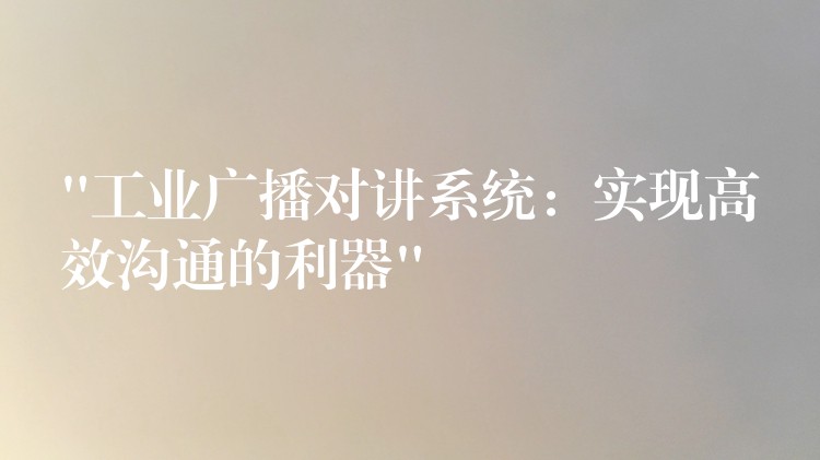  “工業(yè)廣播對(duì)講系統(tǒng)：實(shí)現(xiàn)高效溝通的利器”