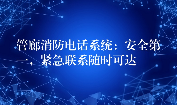  管廊消防電話系統(tǒng)：安全第一，緊急聯(lián)系隨時可達