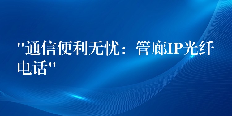  “通信便利無(wú)憂(yōu)：管廊IP光纖電話”