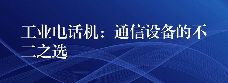  工業(yè)電話機(jī)：通信設(shè)備的不二之選