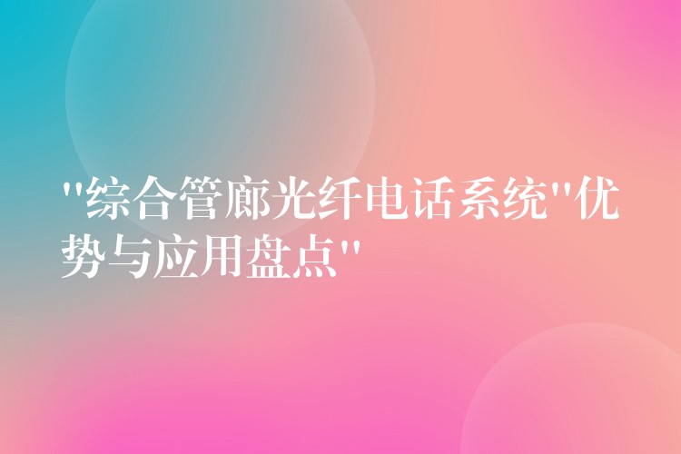  “綜合管廊光纖電話系統(tǒng)”優(yōu)勢與應(yīng)用盤點”
