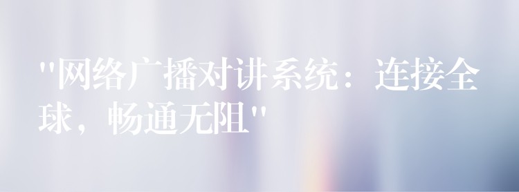  “網(wǎng)絡(luò)廣播對(duì)講系統(tǒng)：連接全球，暢通無阻”