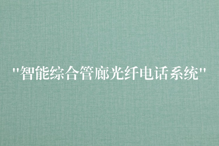 “智能綜合管廊光纖電話系統(tǒng)” “智能綜合管廊光纖電話系統(tǒng)”