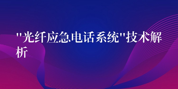 “光纖應(yīng)急電話系統(tǒng)”技術(shù)解析 “光纖應(yīng)急電話系統(tǒng)”技術(shù)解析