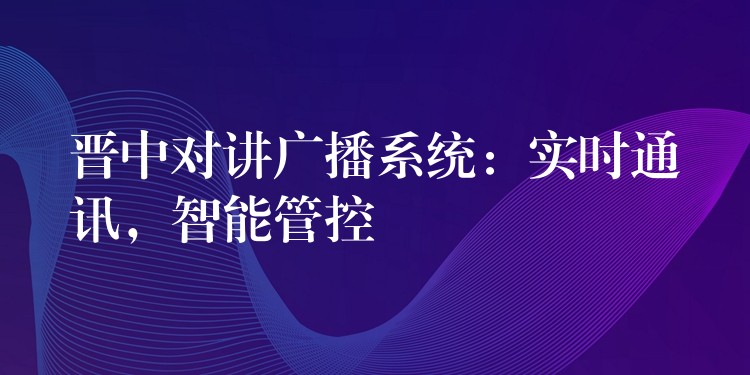  晉中對講廣播系統(tǒng)：實(shí)時通訊，智能管控