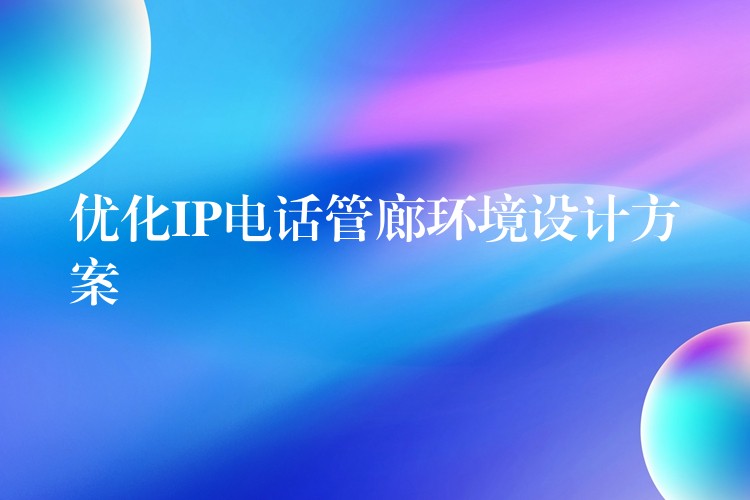 優(yōu)化IP電話管廊環(huán)境設計方案 優(yōu)化IP電話管廊環(huán)境設計方案