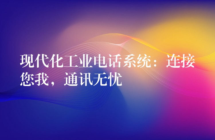  現(xiàn)代化工業(yè)電話系統(tǒng)：連接您我，通訊無(wú)憂