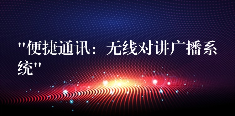  “便捷通訊：無(wú)線對(duì)講廣播系統(tǒng)”
