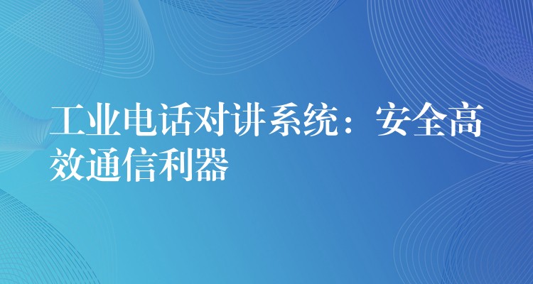  工業(yè)電話對(duì)講系統(tǒng)：安全高效通信利器