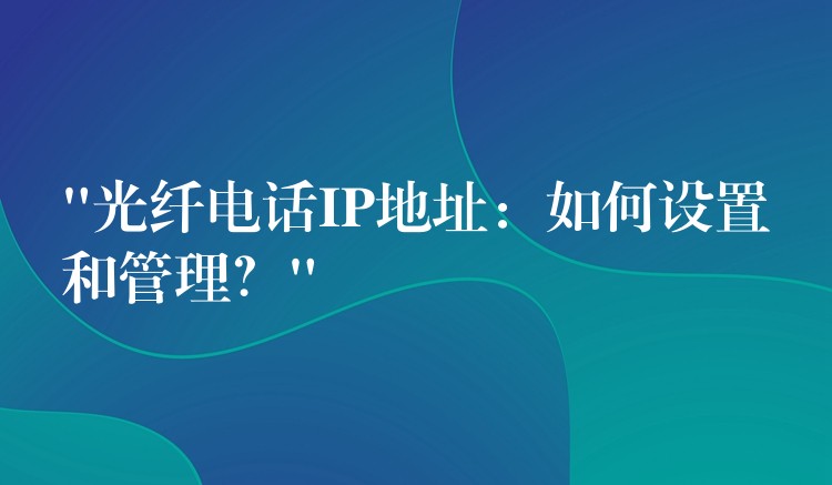  “光纖電話IP地址：如何設(shè)置和管理？”