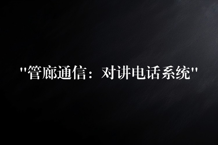 “管廊通信:對(duì)講電話系統(tǒng)” “管廊通信:對(duì)講電話系統(tǒng)”