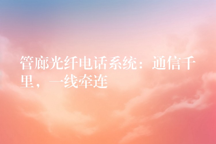  管廊光纖電話系統(tǒng)：通信千里，一線牽連