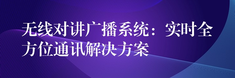  無線對講廣播系統(tǒng)：實(shí)時全方位通訊解決方案