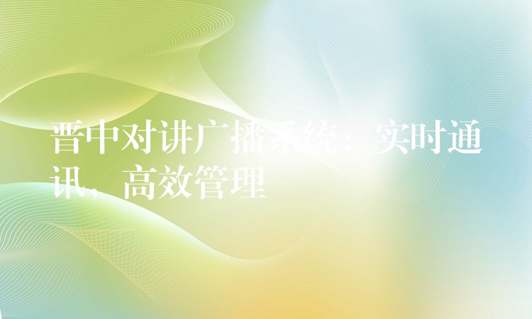  晉中對(duì)講廣播系統(tǒng)：實(shí)時(shí)通訊，高效管理
