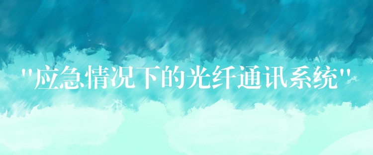  “應(yīng)急情況下的光纖通訊系統(tǒng)”