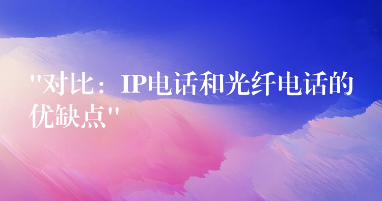 “對(duì)比：IP電話和光纖電話的優(yōu)缺點(diǎn)”