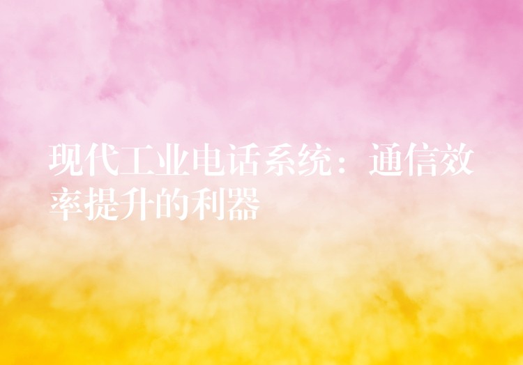 現(xiàn)代工業(yè)電話系統(tǒng)：通信效率提升的利器
