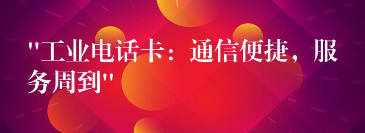  “工業(yè)電話卡：通信便捷，服務(wù)周到”