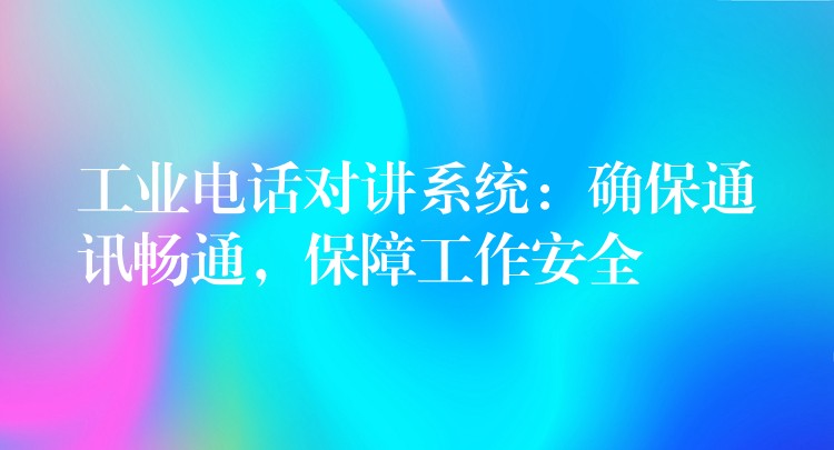  工業(yè)電話對講系統(tǒng)：確保通訊暢通，保障工作安全