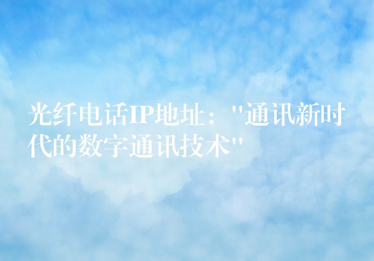  光纖電話IP地址：”通訊新時代的數(shù)字通訊技術(shù)”