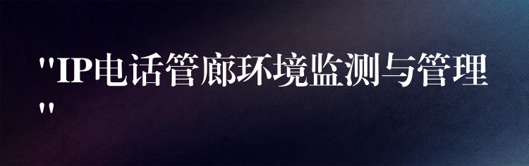 “IP電話管廊環(huán)境監(jiān)測與管理” “IP電話管廊環(huán)境監(jiān)測與管理”