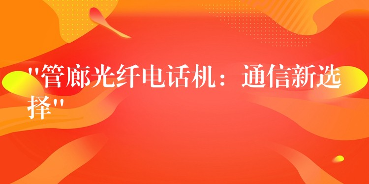 “管廊光纖電話機：通信新選擇”