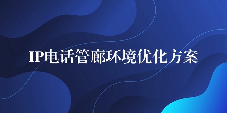 IP電話管廊環(huán)境優(yōu)化方案 IP電話管廊環(huán)境優(yōu)化方案