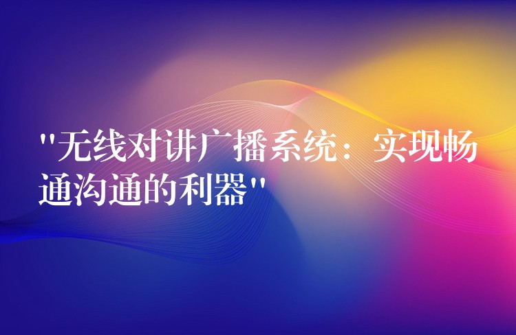  “無線對(duì)講廣播系統(tǒng)：實(shí)現(xiàn)暢通溝通的利器”