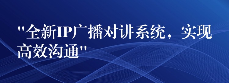  “全新IP廣播對(duì)講系統(tǒng)，實(shí)現(xiàn)高效溝通”