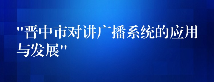  “晉中市對(duì)講廣播系統(tǒng)的應(yīng)用與發(fā)展”