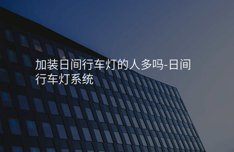  加裝日間行車燈的人多嗎-日間行車燈系統(tǒng)