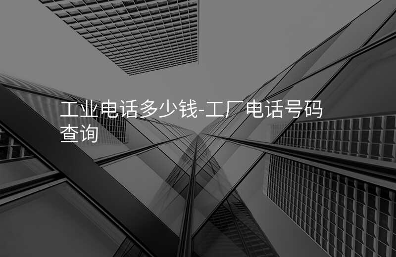  工業(yè)電話多少錢-工廠電話號(hào)碼查詢