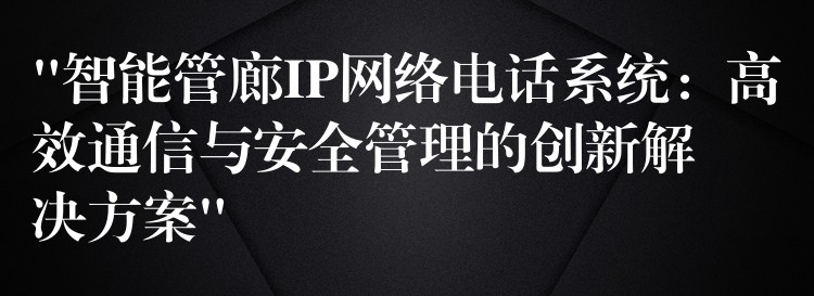  “智能管廊IP網(wǎng)絡(luò)電話系統(tǒng)：高效通信與安全管理的創(chuàng)新解決方案”