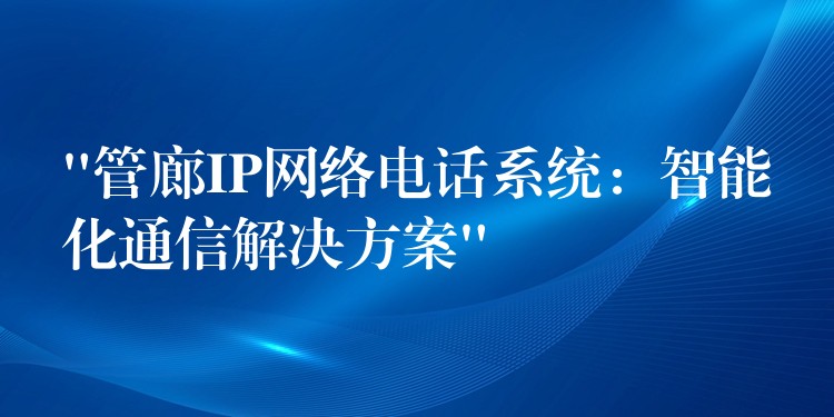  “管廊IP網(wǎng)絡(luò)電話系統(tǒng)：智能化通信解決方案”