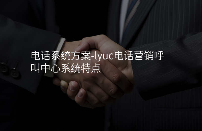  電話系統(tǒng)方案-lyuc電話營(yíng)銷(xiāo)呼叫中心系統(tǒng)特點(diǎn)