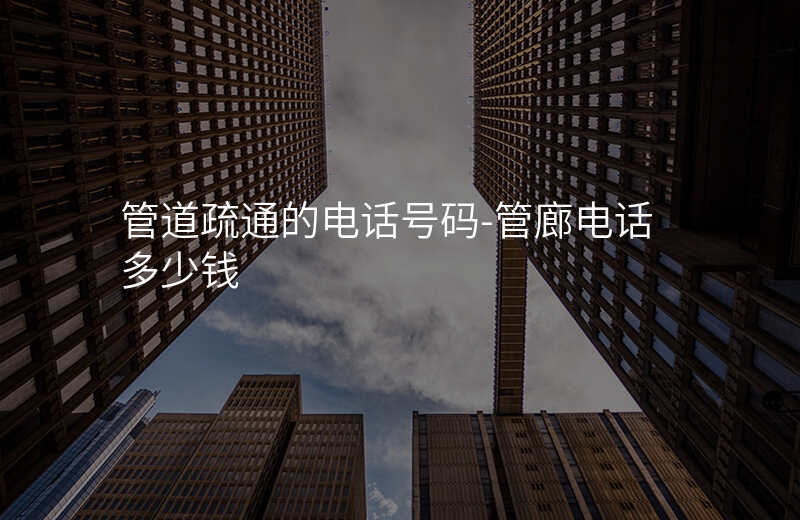  管道疏通的電話號(hào)碼-管廊電話多少錢