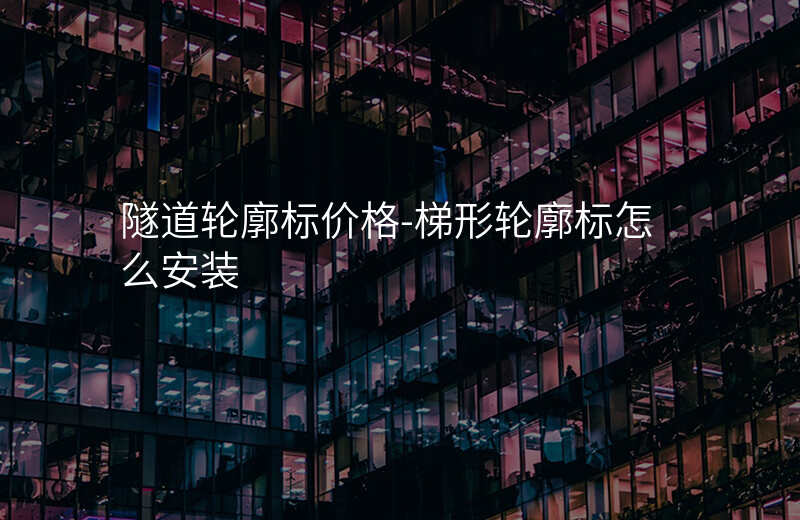  隧道輪廓標(biāo)價格-梯形輪廓標(biāo)怎么安裝