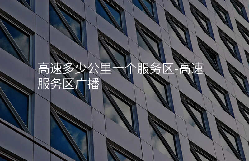  高速多少公里一個服務(wù)區(qū)-高速服務(wù)區(qū)廣播